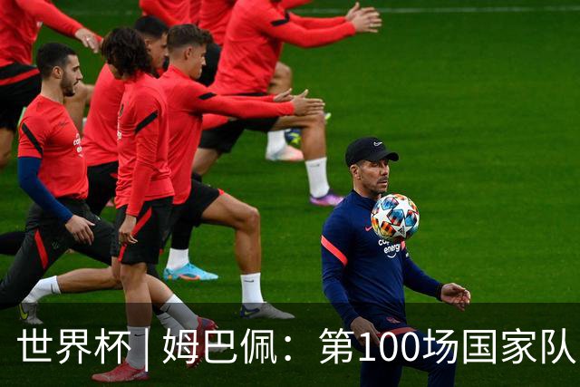 世界杯 | 姆巴佩：第100场国家队比赛意义非凡 但赢球才最重要