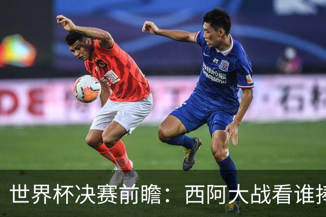 世界杯决赛前瞻：西阿大战看谁捧大力神杯 一人冲击历史神迹