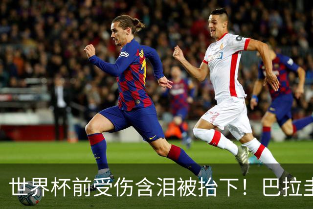 世界杯前受伤含泪被抬下！巴拉圭主帅谈恩西索：希望问题不大吧