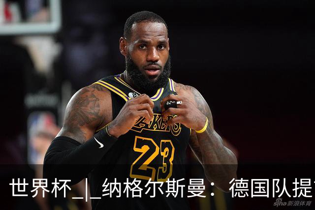 世界杯 | 纳格尔斯曼：德国队提前出线也不会大幅轮换人员