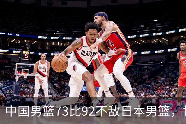 中国男篮73比92不敌日本男篮，世预赛出线存变数