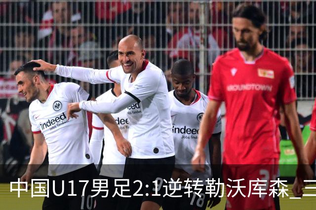 中国U17男足2:1逆转勒沃库森 三战全胜锁定小组头名