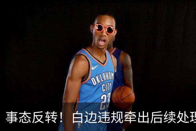 事态反转！白边违规牵出后续处理方案，广厦有望拿到现金补偿，胡金秋不用被迫转会