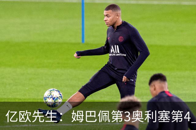 亿欧先生：姆巴佩第3奥利塞第4 巴黎5人巴萨蓝军4人