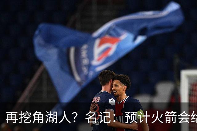再挖角湖人？名记：预计火箭会给斯玛特开三年合同 均薪高于540万