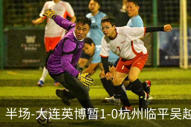 半场-大连英博暂1-0杭州临平吴越 朱鹏宇造点+点射破门