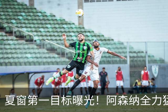 夏窗第一目标曝光！阿森纳全力猛攻罗杰斯，提前抢占转会主动权