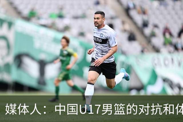 媒体人：中国U17男篮的对抗和体能劣势被无限放大 篮板就是抢不到