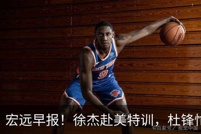 宏远早报！徐杰赴美特训，杜锋忙于活动，虎头展现天赋！