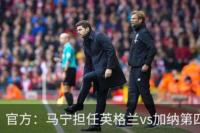 官方：马宁担任英格兰vs加纳第四官员，周飞担任候补助理裁判