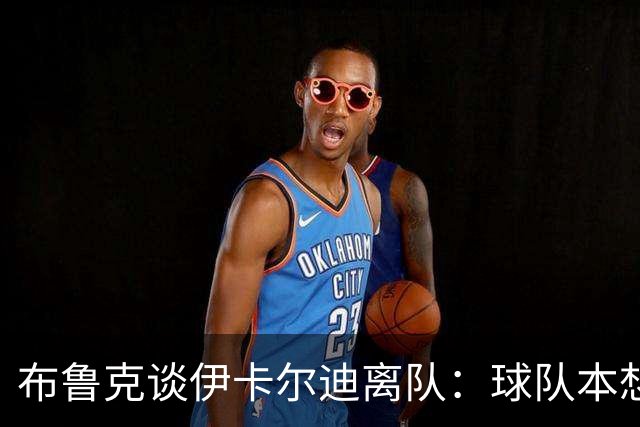 布鲁克谈伊卡尔迪离队：球队本想续约一年；即使他生气我们也爱他