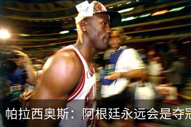 帕拉西奥斯：阿根廷永远会是夺冠热门 梅西六战世界杯难以置信