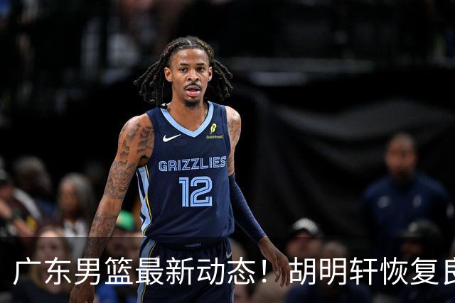广东男篮最新动态！胡明轩恢复良好，杜润旺或将离队，徐昕有望提前回归