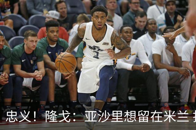 忠义！隆戈：亚沙里想留在米兰 拒亚特兰大+对罗马欧冠资格没兴趣