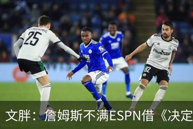 文胖：詹姆斯不满ESPN借《决定1》赚尽流量 自己却独扛所有骂名
