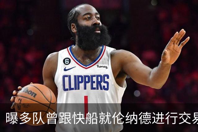 曝多队曾跟快船就伦纳德进行交易对话 均未受到限制