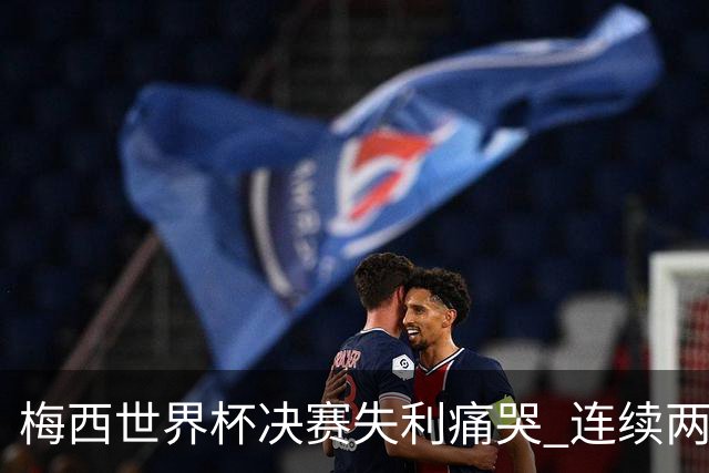 梅西世界杯决赛失利痛哭 连续两届闯进决赛或就此谢幕