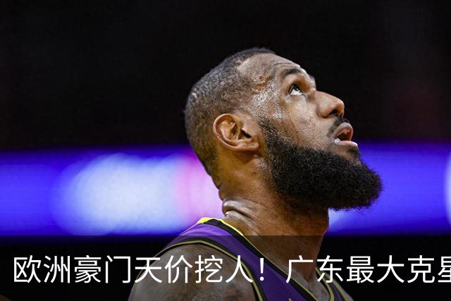 欧洲豪门天价挖人！广东最大克星去向曝光，杜锋夺冠没戏了！