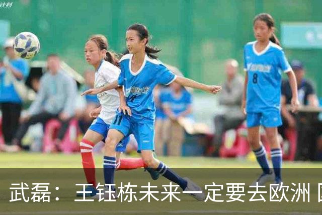 武磊：王钰栋未来一定要去欧洲 国外比赛后节奏和自信心完全不同