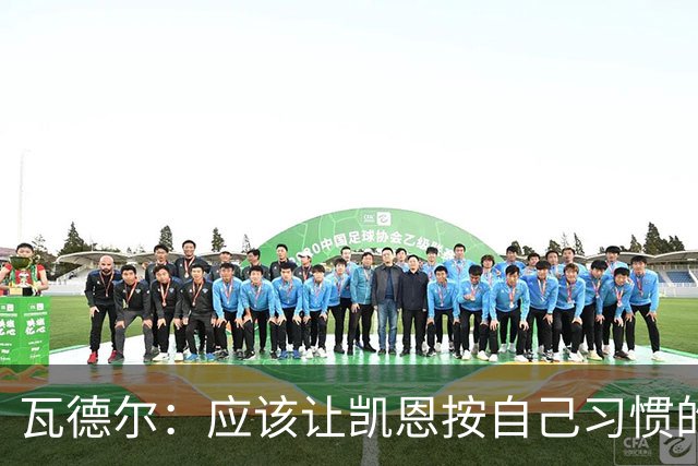 瓦德尔：应该让凯恩按自己习惯的方式踢球，他可以胜任10号位置