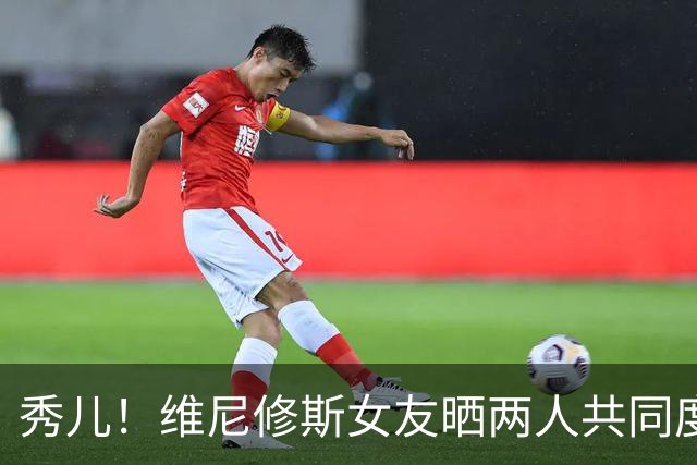 秀儿！维尼修斯女友晒两人共同度假的甜蜜照片