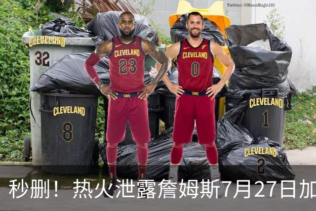秒删！热火泄露詹姆斯7月27日加盟！但他反悔了！