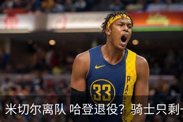 米切尔离队 哈登退役？骑士只剩一次机会 下赛季不成功或彻底重建