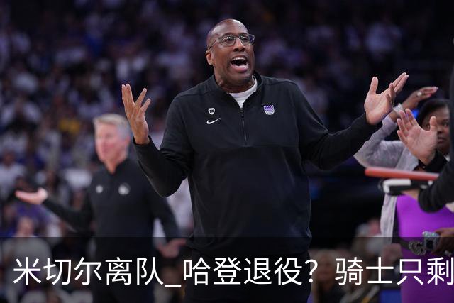米切尔离队 哈登退役？骑士只剩一次机会 下赛季不成功或彻底重建