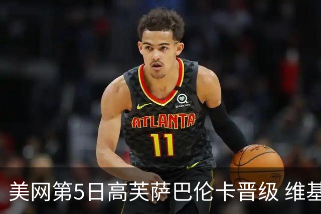 美网第5日高芙萨巴伦卡晋级 维基奇将再战郑钦文