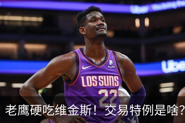 老鹰硬吃维金斯！交易特例是啥？NBA的消费券 在交易里顶大用