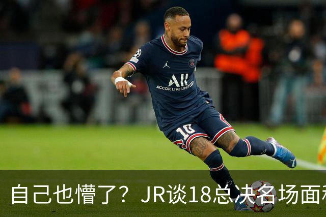 自己也懵了？JR谈18总决名场面称当时打平！几年前曾承认以为领先