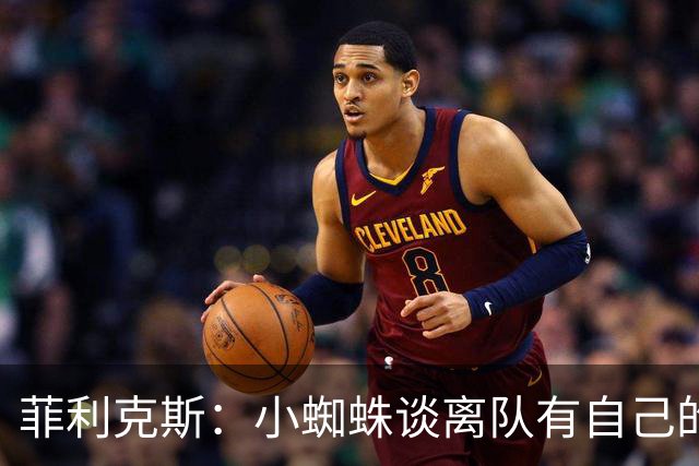 菲利克斯：小蜘蛛谈离队有自己的理由，我不能多说也不想卷入其中
