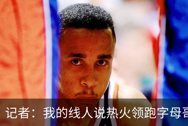记者：我的线人说热火领跑字母哥交易 老詹回骑士必须中产或签换