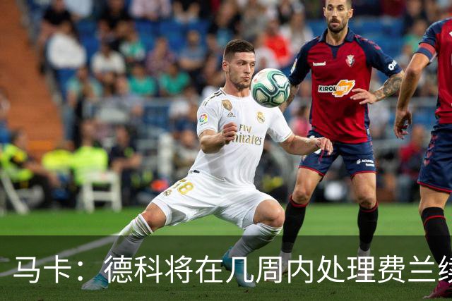 马卡：德科将在几周内处理费兰续约事宜，球员目前专注于世界杯