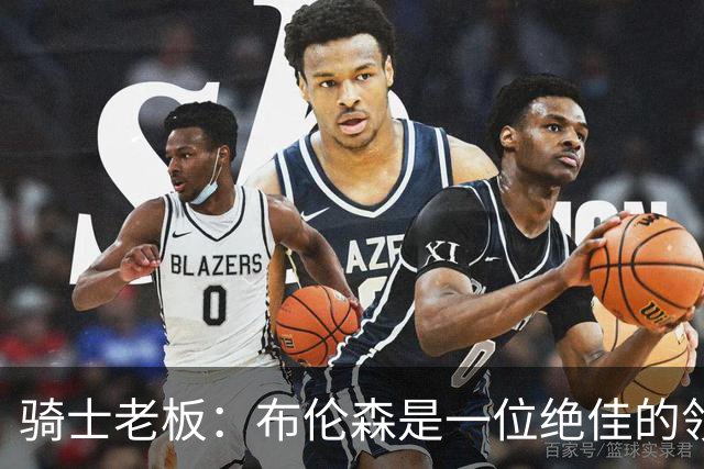 骑士老板：布伦森是一位绝佳的领袖 他几乎能在场上包办一切
