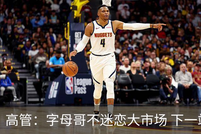 高管：字母哥不迷恋大市场 下一站可能是雷霆