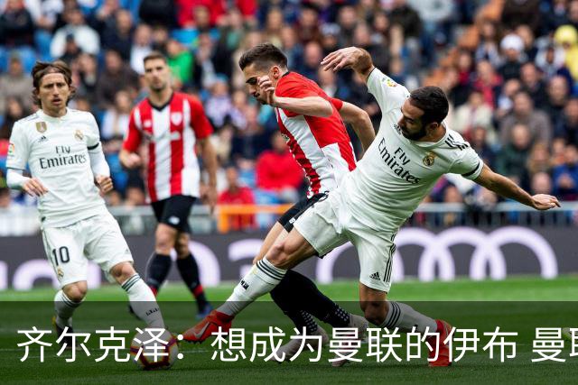 齐尔克泽：想成为曼联的伊布 曼联比拜仁更大
