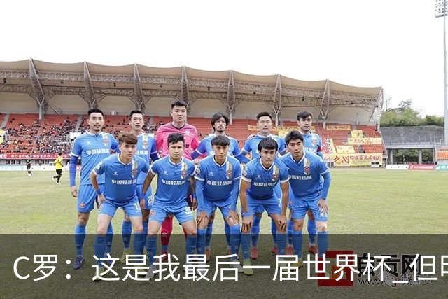 C罗：这是我最后一届世界杯 但明天不会是最后一场比赛
