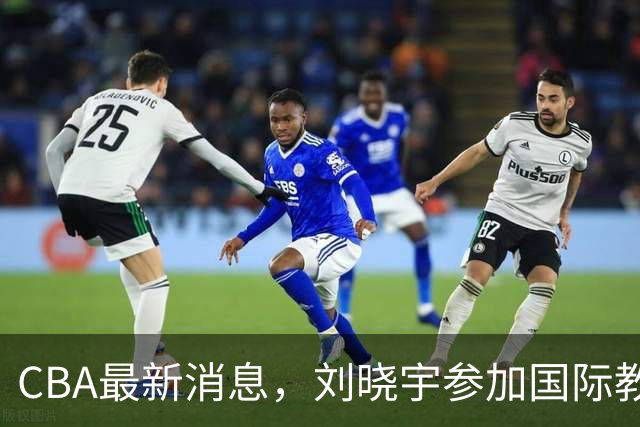 CBA最新消息，刘晓宇参加国际教练员培训班，徐杰晒出特训视频！