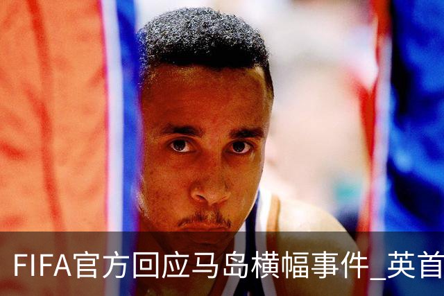 FIFA官方回应马岛横幅事件 英首相发言人&马岛政府发声