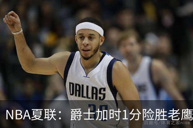 NBA夏联：爵士加时1分险胜老鹰 榜眼彼得森首秀28+8失误